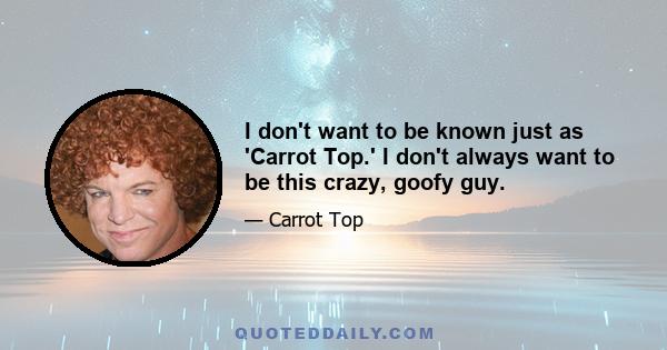 I don't want to be known just as 'Carrot Top.' I don't always want to be this crazy, goofy guy.