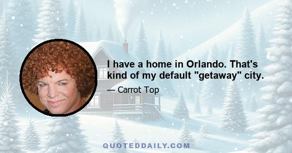 I have a home in Orlando. That's kind of my default getaway city.