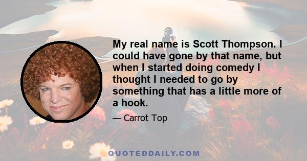 My real name is Scott Thompson. I could have gone by that name, but when I started doing comedy I thought I needed to go by something that has a little more of a hook.