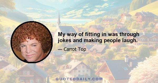 My way of fitting in was through jokes and making people laugh.