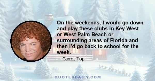 On the weekends, I would go down and play these clubs in Key West or West Palm Beach or surrounding areas of Florida and then I'd go back to school for the week.