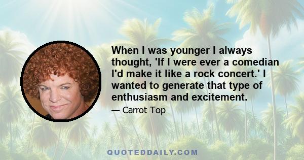 When I was younger I always thought, 'If I were ever a comedian I'd make it like a rock concert.' I wanted to generate that type of enthusiasm and excitement.