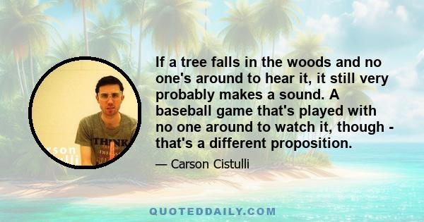 If a tree falls in the woods and no one's around to hear it, it still very probably makes a sound. A baseball game that's played with no one around to watch it, though - that's a different proposition.