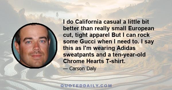 I do California casual a little bit better than really small European cut, tight apparel But I can rock some Gucci when I need to. I say this as I'm wearing Adidas sweatpants and a ten-year-old Chrome Hearts T-shirt.