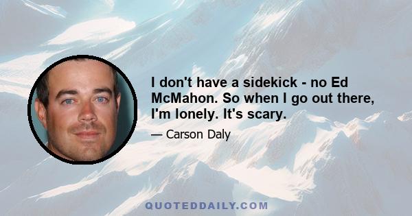 I don't have a sidekick - no Ed McMahon. So when I go out there, I'm lonely. It's scary.