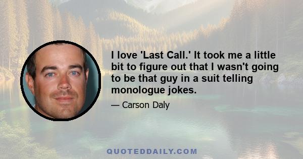 I love 'Last Call.' It took me a little bit to figure out that I wasn't going to be that guy in a suit telling monologue jokes.