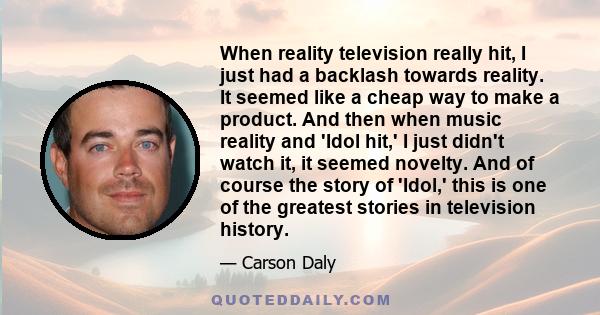 When reality television really hit, I just had a backlash towards reality. It seemed like a cheap way to make a product. And then when music reality and 'Idol hit,' I just didn't watch it, it seemed novelty. And of