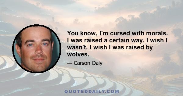 You know, I'm cursed with morals. I was raised a certain way. I wish I wasn't. I wish I was raised by wolves.