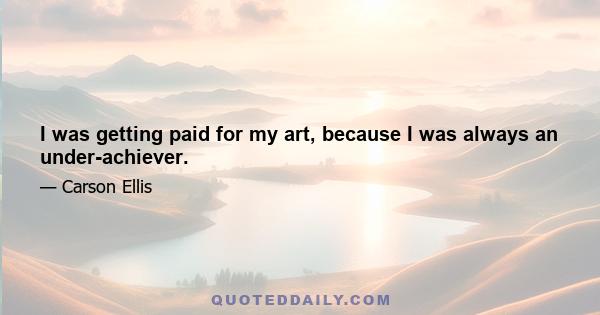 I was getting paid for my art, because I was always an under-achiever.