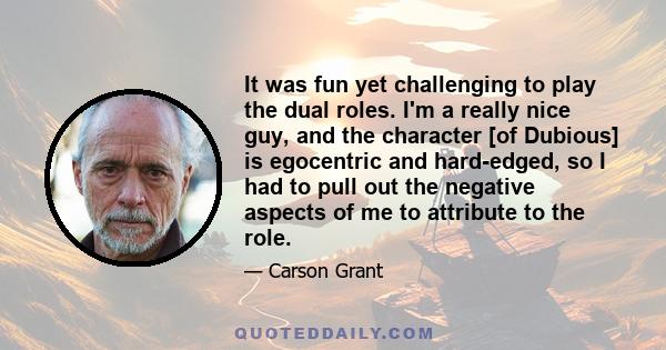 It was fun yet challenging to play the dual roles. I'm a really nice guy, and the character [of Dubious] is egocentric and hard-edged, so I had to pull out the negative aspects of me to attribute to the role.