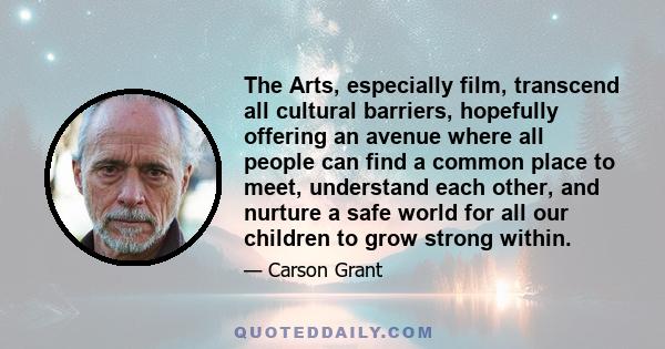 The Arts, especially film, transcend all cultural barriers, hopefully offering an avenue where all people can find a common place to meet, understand each other, and nurture a safe world for all our children to grow