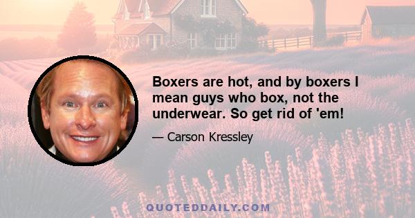 Boxers are hot, and by boxers I mean guys who box, not the underwear. So get rid of 'em!