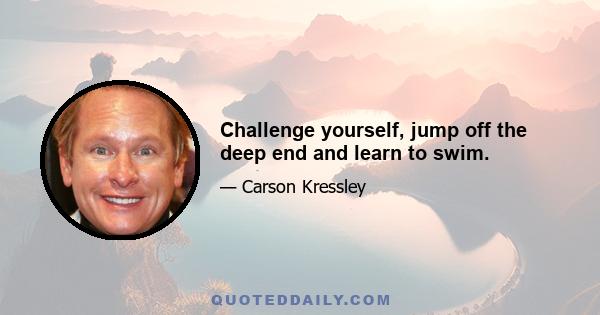 Challenge yourself, jump off the deep end and learn to swim.