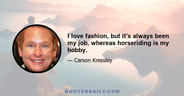 I love fashion, but it's always been my job, whereas horseriding is my hobby.