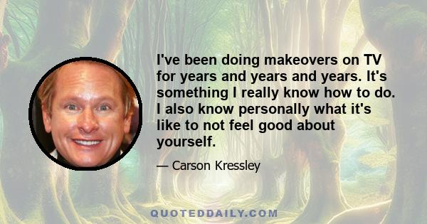 I've been doing makeovers on TV for years and years and years. It's something I really know how to do. I also know personally what it's like to not feel good about yourself.