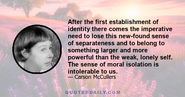 After the first establishment of identity there comes the imperative need to lose this new-found sense of separateness and to belong to something larger and more powerful than the weak, lonely self. The sense of moral