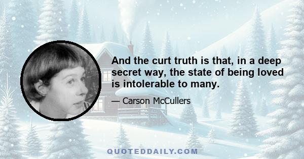 And the curt truth is that, in a deep secret way, the state of being loved is intolerable to many.