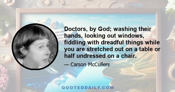 Doctors, by God; washing their hands, looking out windows, fiddling with dreadful things while you are stretched out on a table or half undressed on a chair.