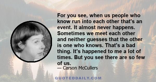 For you see, when us people who know run into each other that's an event. It almost never happens. Sometimes we meet each other and neither guesses that the other is one who knows. That's a bad thing. It's happened to