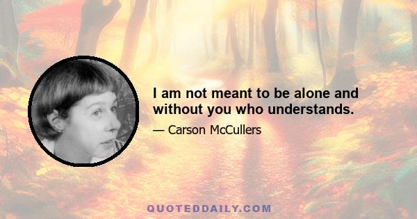 I am not meant to be alone and without you who understands.