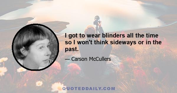 I got to wear blinders all the time so I won't think sideways or in the past.