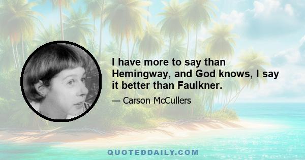 I have more to say than Hemingway, and God knows, I say it better than Faulkner.