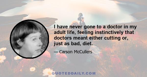 I have never gone to a doctor in my adult life, feeling instinctively that doctors meant either cutting or, just as bad, diet.