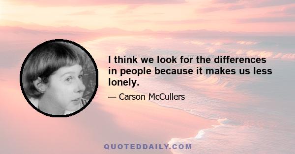 I think we look for the differences in people because it makes us less lonely.