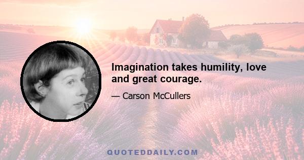 Imagination takes humility, love and great courage.