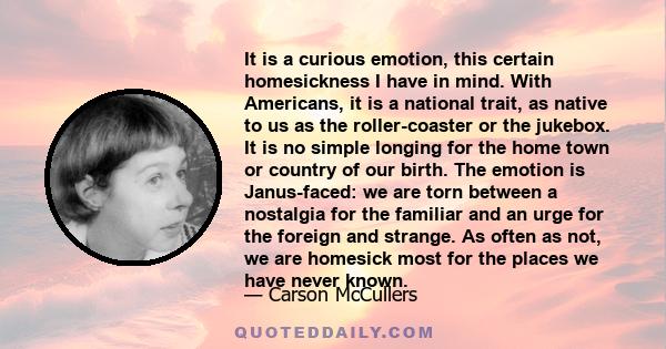 It is a curious emotion, this certain homesickness I have in mind. With Americans, it is a national trait, as native to us as the roller-coaster or the jukebox. It is no simple longing for the home town or country of