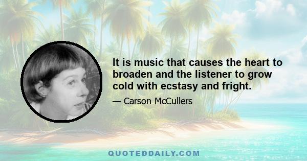 It is music that causes the heart to broaden and the listener to grow cold with ecstasy and fright.