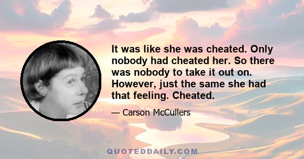 It was like she was cheated. Only nobody had cheated her. So there was nobody to take it out on. However, just the same she had that feeling. Cheated.