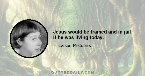 Jesus would be framed and in jail if he was living today.