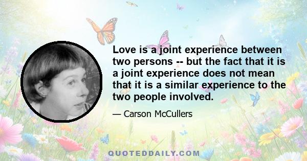 Love is a joint experience between two persons -- but the fact that it is a joint experience does not mean that it is a similar experience to the two people involved.