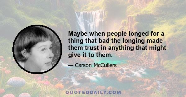 Maybe when people longed for a thing that bad the longing made them trust in anything that might give it to them.