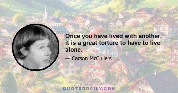 Once you have lived with another, it is a great torture to have to live alone.