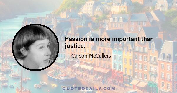 Passion is more important than justice.