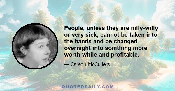 People, unless they are nilly-willy or very sick, cannot be taken into the hands and be changed overnight into somthing more worth-while and profitable.