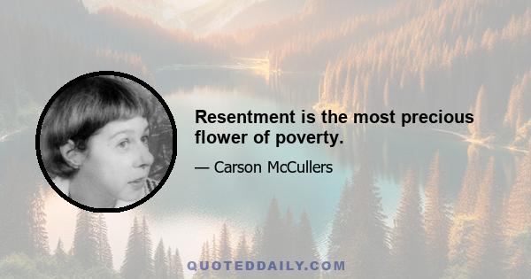 Resentment is the most precious flower of poverty.