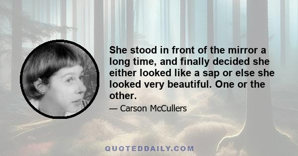 She stood in front of the mirror a long time, and finally decided she either looked like a sap or else she looked very beautiful. One or the other.