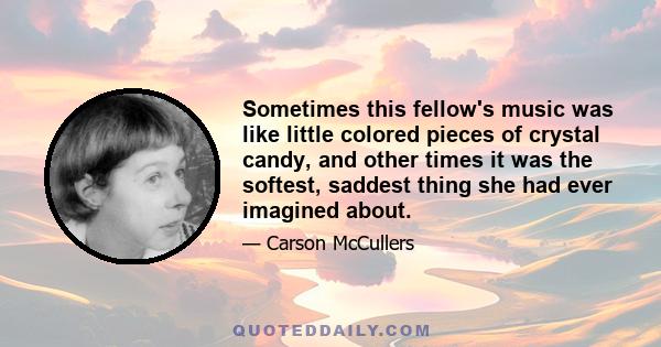 Sometimes this fellow's music was like little colored pieces of crystal candy, and other times it was the softest, saddest thing she had ever imagined about.