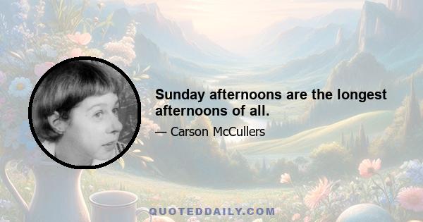 Sunday afternoons are the longest afternoons of all.