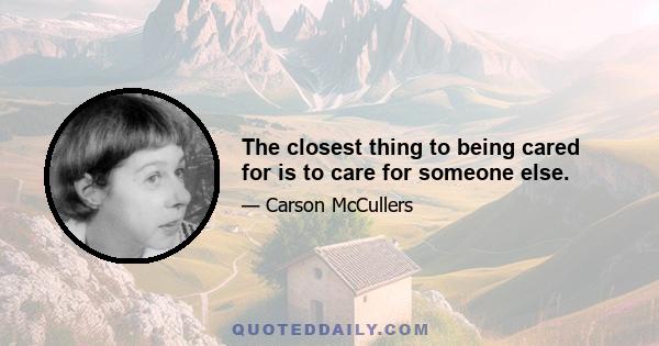 The closest thing to being cared for is to care for someone else.