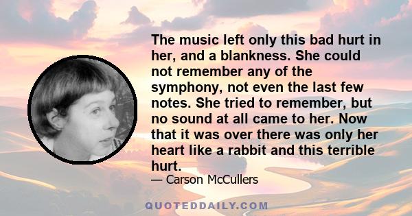 The music left only this bad hurt in her, and a blankness. She could not remember any of the symphony, not even the last few notes. She tried to remember, but no sound at all came to her. Now that it was over there was