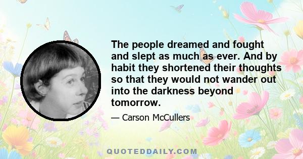 The people dreamed and fought and slept as much as ever. And by habit they shortened their thoughts so that they would not wander out into the darkness beyond tomorrow.