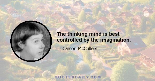 The thinking mind is best controlled by the imagination.