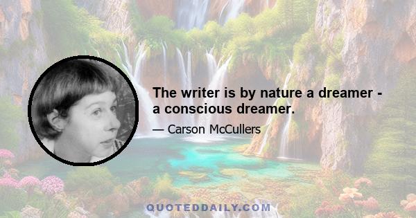 The writer is by nature a dreamer - a conscious dreamer.