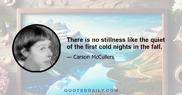 There is no stillness like the quiet of the first cold nights in the fall.