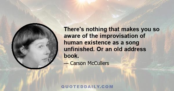 There's nothing that makes you so aware of the improvisation of human existence as a song unfinished. Or an old address book.