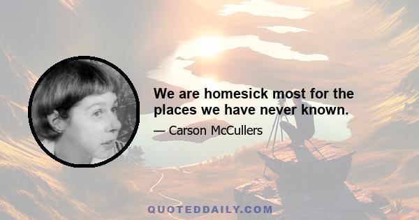 We are homesick most for the places we have never known.